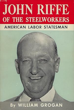 JOHN RIFFE OF THE STEELWORKERS: AMERICAN LABOR STATESMAN