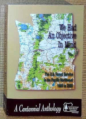 We Had an Objective in Mind: The U.S. Forest Service in the Pacific Northwest, 1905 to 2005: A Ce...