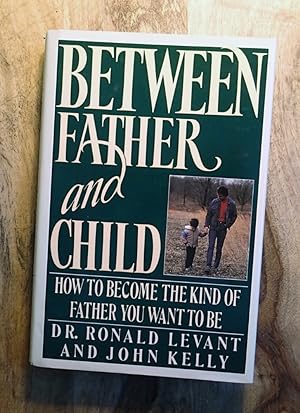 BETWEEN FATHER AND CHILD : How to Become the Kind of Father You Want to Be