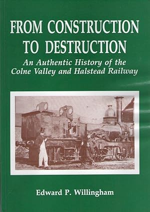 From Construction to Destruction - An Authentic History of the Colne Valley and Halstead Railway