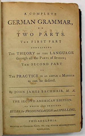 A COMPLETE GERMAN GRAMMAR, IN TWO PARTS. THE FIRST PART CONTAINING THE THEORY OF THE LANGUAGE THR...