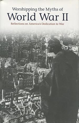 Worshipping the Myths of World War II: Reflections on America's Dedication to War