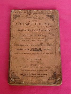 A PRACTICAL GUIDE TO THE COUNTY COURTS: Including an Abstract of All the Acts for the Recovery of...