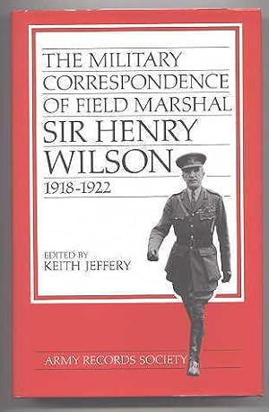 THE MILITARY CORRESPONDENCE OF FIELD MARSHAL SIR HENRY WILSON 1918-1922. PUBLICATIONS OF THE ARMY...
