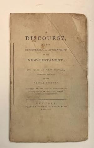 A DISCOURSE, ON THE GENUINENESS AND AUTHENTICITY OF THE NEW-TESTAMENT: DELIVERED AT NEW-HAVEN, SE...