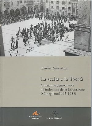 LA SCELTA E LA LIBERTA' CRISTIANI E DEMOCRATICI ALL'INDOMANI DELLA LIBERAZIONE (CONEGLIANO 1945-1...
