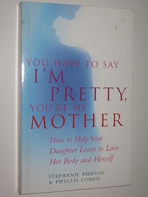 You Have To Say I'm Pretty, You're My Mother : How To Help Your Daughter Learn to Love Her Bodies...