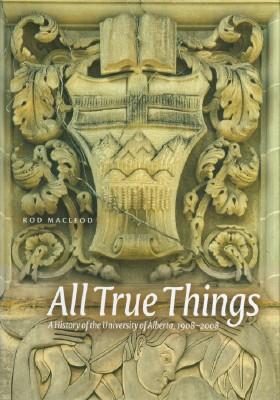 All True Things - A History of the University of Alberta, 1908-2008