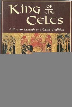 KING OF THE CELTS : Arthurian Legends and Celtic Tradition