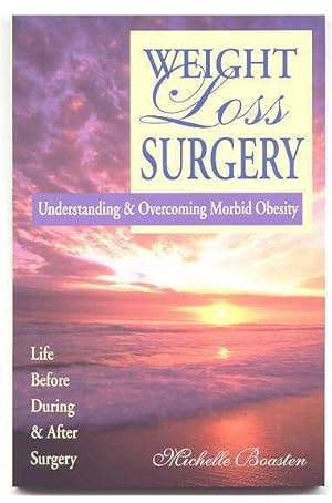 WEIGHT LOSS SURGERY: UNDERSTANDING & OVERCOMING MORBID OBESITY. LIFE BEFORE, DURING & AFTER SURGERY.