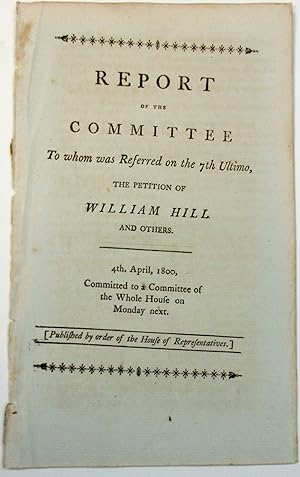 REPORT OF THE COMMITTEE TO WHOM WAS REFERRED ON THE 7TH ULTIMO, THE PETITION OF WILLIAM HILL AND ...