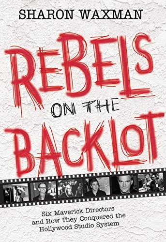 Rebels on the Backlot: Six Maverick Directors and How They Conquered the Hollywood Studio System