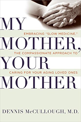 My Mother, Your Mother: Embracing 'Slow Medicine,' the Compassionate Approach to Caring for Your ...