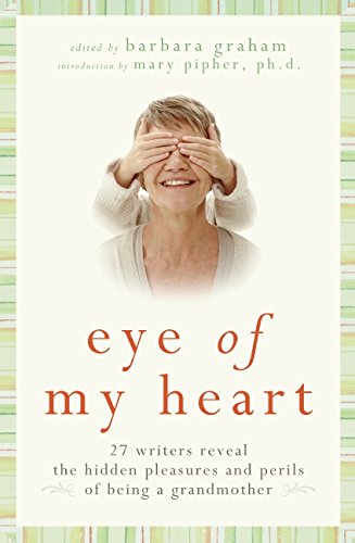 Eye of My Heart: 27 Writers Reveal the Hidden Pleasures and Perils of Being a Grandmother