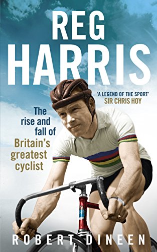 Reg Harris: The Rise and Fall of Britain's Greatest Cyclist