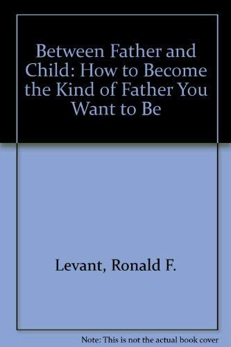 Between Father and Child: How to Become the Kind of Father You Want to Be