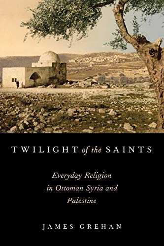 Twilight of the Saints: Everyday Religion in Ottoman Syria and Palestine