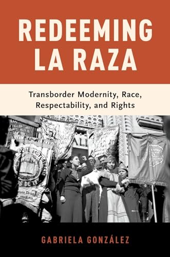 Redeeming La Raza: Transborder Modernity, Race, Respectability, and Rights