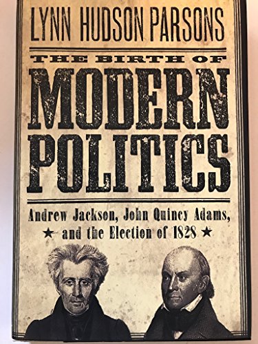 THE BIRTH OF MODERN POLITICS: Andrew Jackson, John Quincy Adams and the Election of 1828