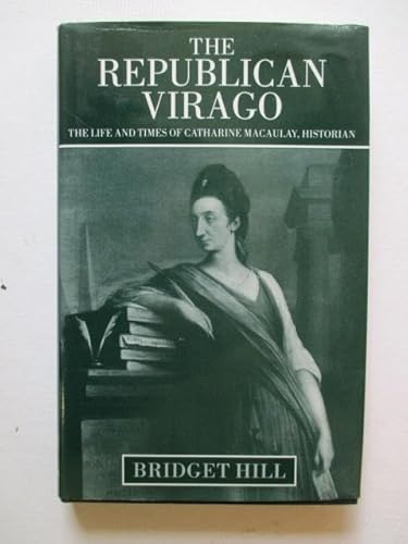 The Republican Virago : The Life and Times of Catharine Macaulay, Historian