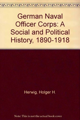 The German Naval Officer Corps: A Social and Political History, 1890-1918