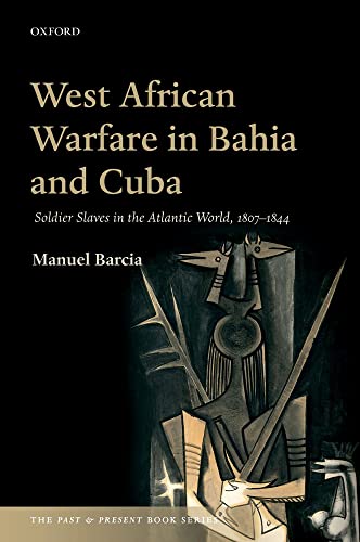 

West African Warfare in Bahia and Cuba: Soldier Slaves in the Atlantic World, 1807-1844 (The Past and Present Book Series)