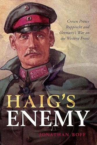 Haig's Enemy: Crown Prince Rupprecht and Germany's War on the Western Front
Haig's Enemy: Crown Prince Rupprecht and Germany's War on the Western Front