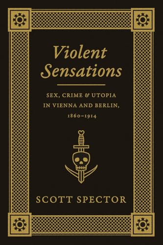 Violent Sensations: Sex, Crime, and Utopia in Vienna and Berlin, 1860-1914