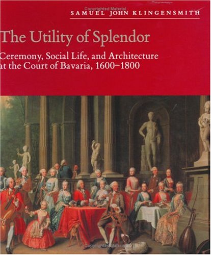 The Utility of Splendor: Ceremony, Social Life, and Architecture at the Court of Bavaria, 1600-1800