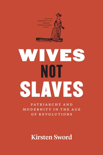 Wives Not Slaves: Patriarchy and Modernity in the Age of Revolutions (American Beginnings, 1500-1900)
