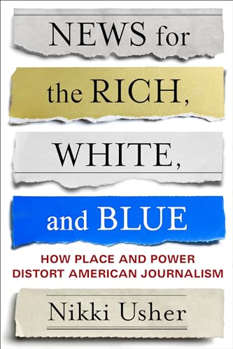 News for the Rich, White, and Blue: How Place and Power Distort American Journalism
News for the Rich, White, and Blue: How Place and Power Distort American Journalism