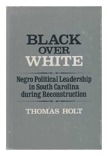 BLACK OVER WHITE: NEGRO POLITICAL LEADERSHIP IN SOUTH CAROLINA DURING RECONSTRUCTION
