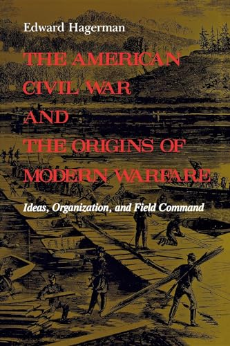 The American Civil War and the Origins of Modern Warfare: Ideas, Organization, and Field Command