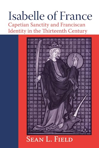 Isabelle of France : Capetian Sanctity And Franciscan Identity in the Thirteenth Century