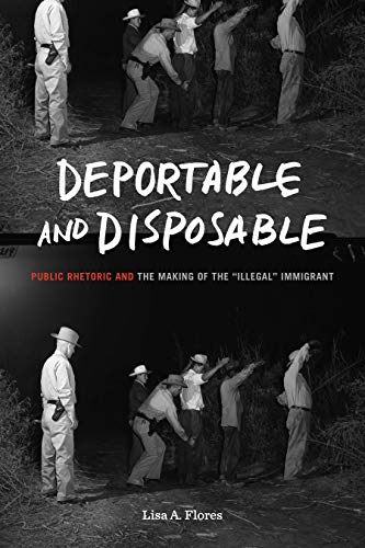 Deportable and Disposable : Public Rhetoric and the Making of the "Illegal" Immigrant