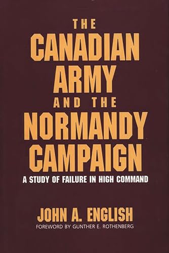 THE CANADIAN ARMY AND THE NORMANDY CAMPAIGN; A STUDY OF FAILURE IN HIGH COMMAND