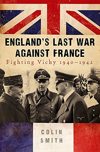 ENGLAND'S LAST WAR AGAINST FRANCE; FIGHTING VICHY 1940-1942