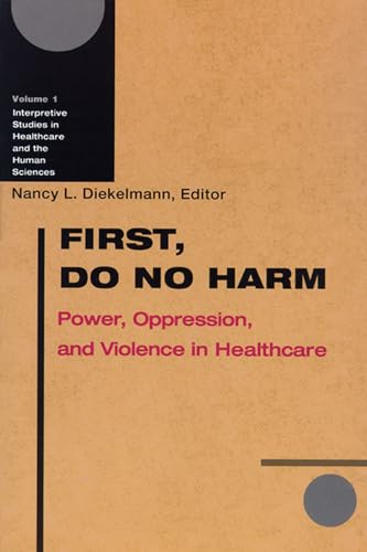 First, Do No Harm: Power, Oppresion and Violence in Healthcare: Vol. 1 Interpretive Studies in He...
