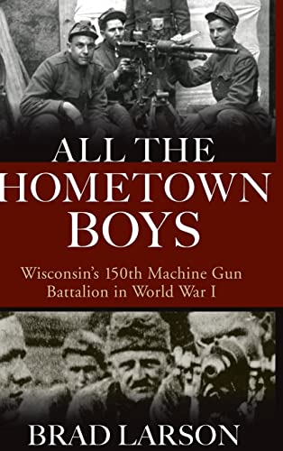 All the Hometown Boys: Wisconsin's 150th Machine Gun Battalion in World War I