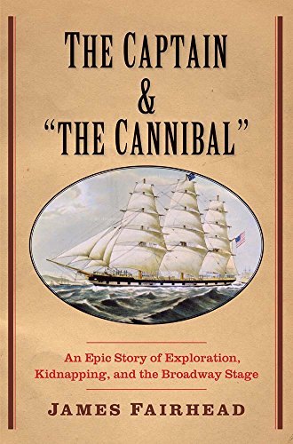 The Captain and "the Cannibal": An Epic Story of Exploration, Kidnapping, and the Broadway Stage ...