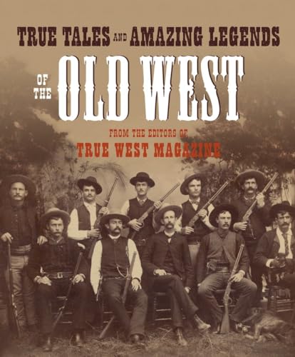 True Tales And Amazing Legends Of The Old West : From True West Magazine