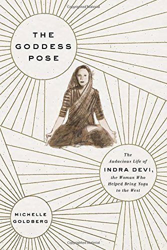 The Goddess Pose; The Audacious Life of Indra Devi the Woman Who Helped Bring Yoga to the West