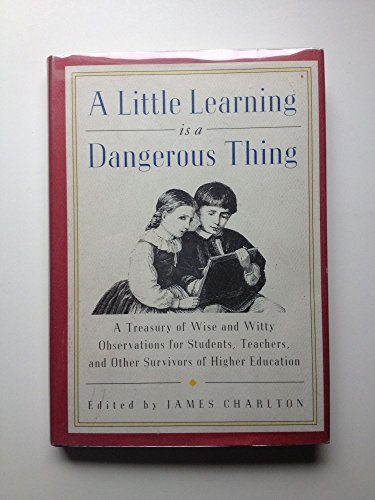 ALITTLE LEARNING IS A DANGEROUS THING : A Treasury of Wise and Witty Observations for Students, T...