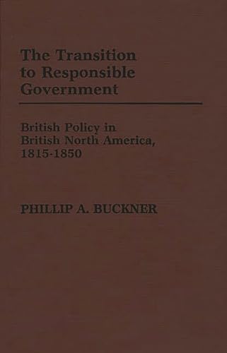 

The Transition to Responsible Government: British Policy in British North America, 1815-1850 (Contributions in Comparative Colonial Studies)