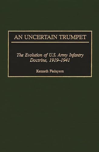 An Uncertain Trumpet: The Evolution of U.S. Army Infantry Doctrine, 1919-1941 (Contributions in M...