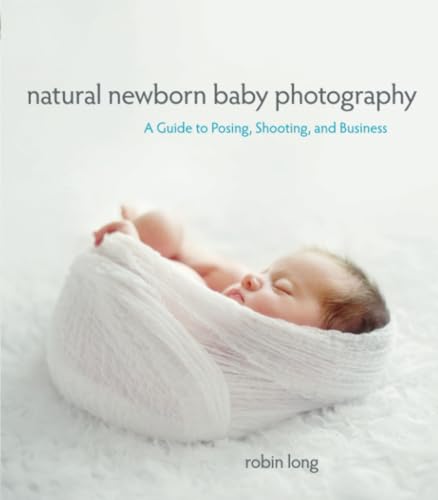 Natural Newborn Baby Photography: A Guide to Posing, Shooting, an