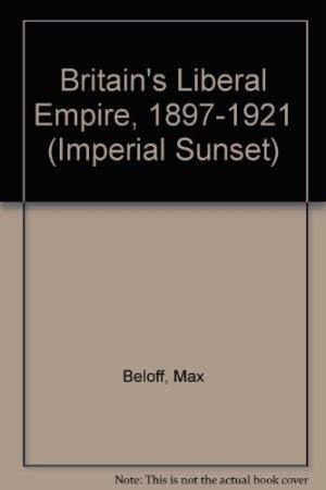 Britain's Liberal Empire, 1897-1921. Volume 1 of 'Imperial Sunset'