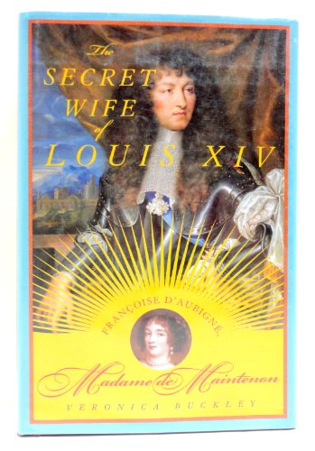 The Secret Wife of Louis XIV: Frantoise D'aubigne, Madame De Maintenon