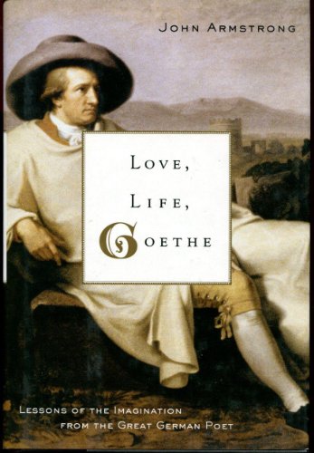 LOVE, LIFE, GOETHE : Lessons of the Imagination from the Great German Poet