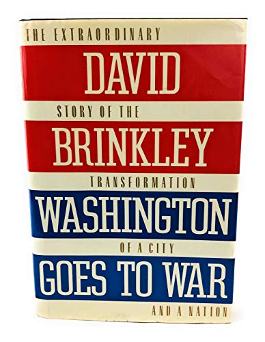 WASHINGTON GOES TO WAR: The Extraordinary Story of the Transformation of a City and a Nation